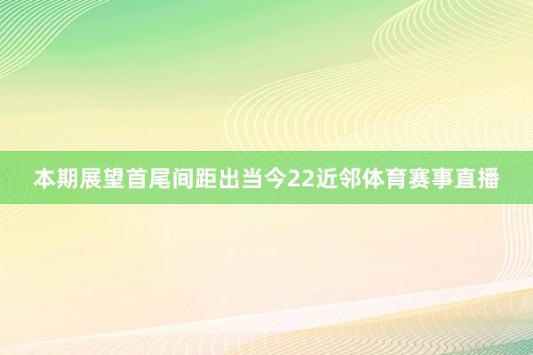 本期展望首尾间距出当今22近邻体育赛事直播