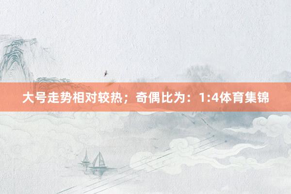 大号走势相对较热；　　奇偶比为：1:4体育集锦