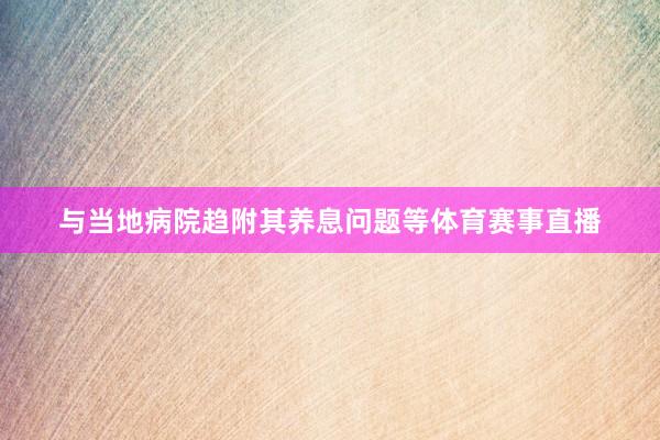 与当地病院趋附其养息问题等体育赛事直播