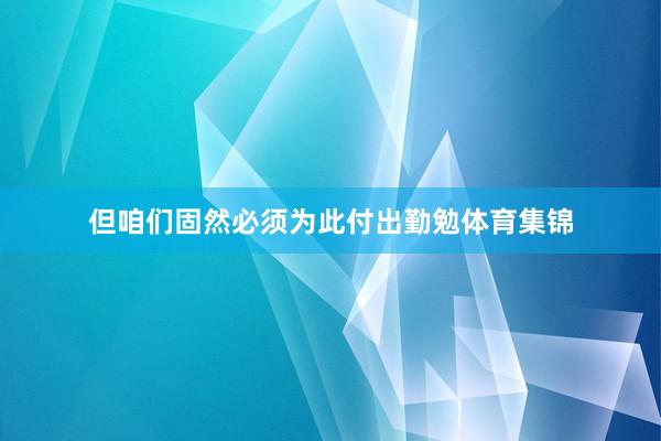 但咱们固然必须为此付出勤勉体育集锦