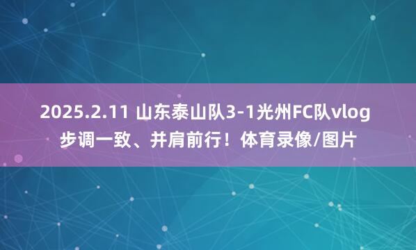 2025.2.11 山东泰山队3-1光州FC队vlog 步调一致、并肩前行！体育录像/图片