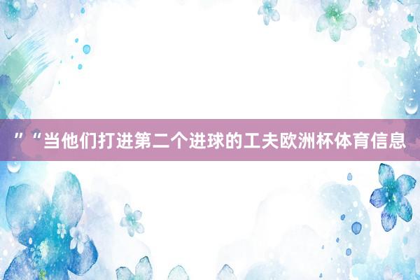 ”“当他们打进第二个进球的工夫欧洲杯体育信息