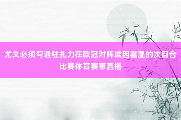 尤文必须勾通驻扎力在欧冠对阵埃因霍温的次回合比赛体育赛事直播