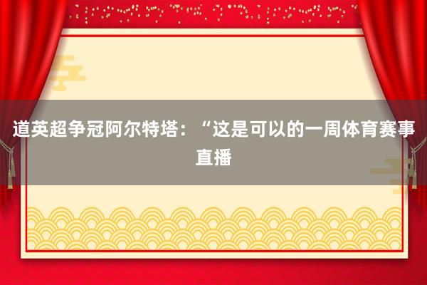 道英超争冠阿尔特塔:“这是可以的一周体育赛事直播