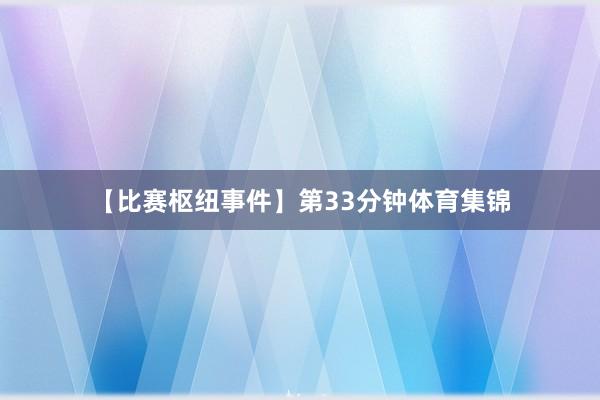 【比赛枢纽事件】第33分钟体育集锦