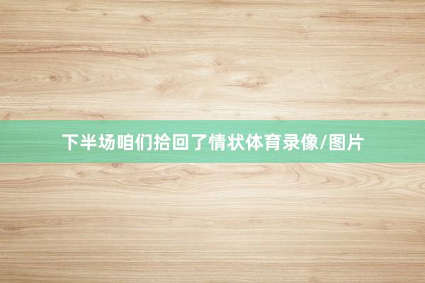 下半场咱们拾回了情状体育录像/图片