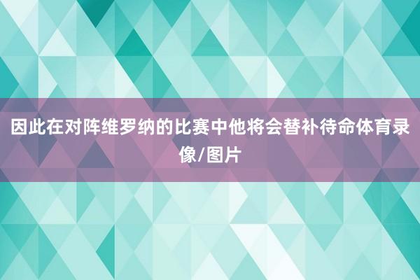 因此在对阵维罗纳的比赛中他将会替补待命体育录像/图片