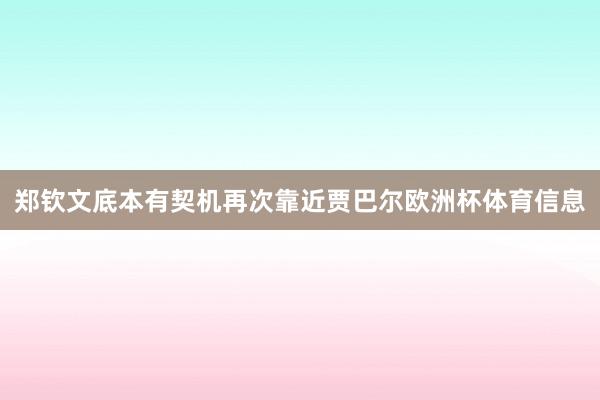 郑钦文底本有契机再次靠近贾巴尔欧洲杯体育信息