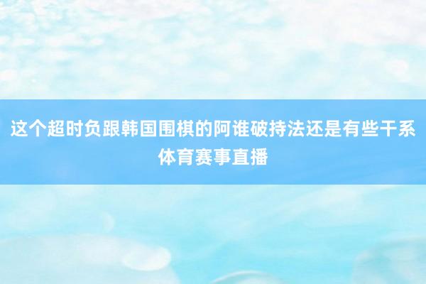 这个超时负跟韩国围棋的阿谁破持法还是有些干系体育赛事直播
