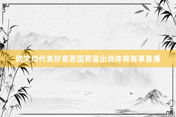 欧文均代表好意思国男篮出战体育赛事直播