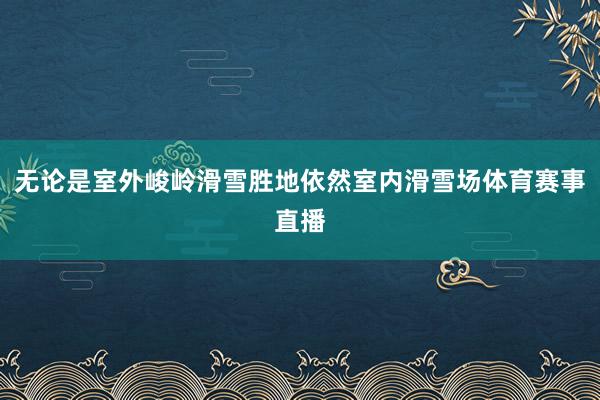 无论是室外峻岭滑雪胜地依然室内滑雪场体育赛事直播