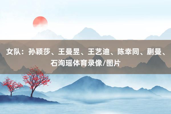 女队：孙颖莎、王曼昱、王艺迪、陈幸同、蒯曼、石洵瑶体育录像/图片