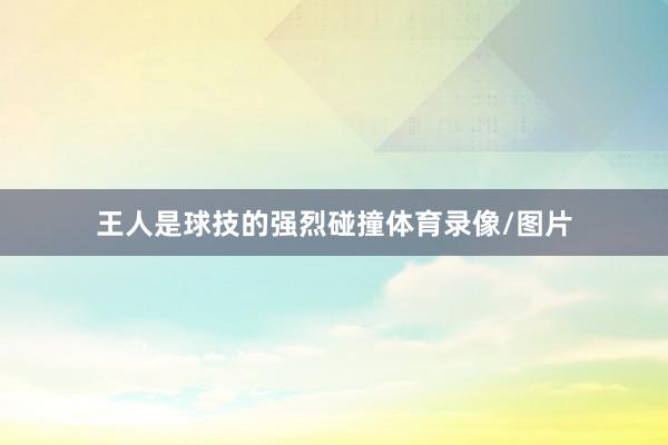 王人是球技的强烈碰撞体育录像/图片