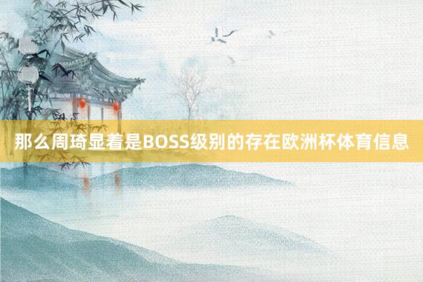 那么周琦显着是BOSS级别的存在欧洲杯体育信息
