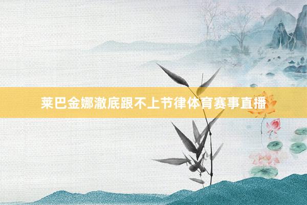 莱巴金娜澈底跟不上节律体育赛事直播