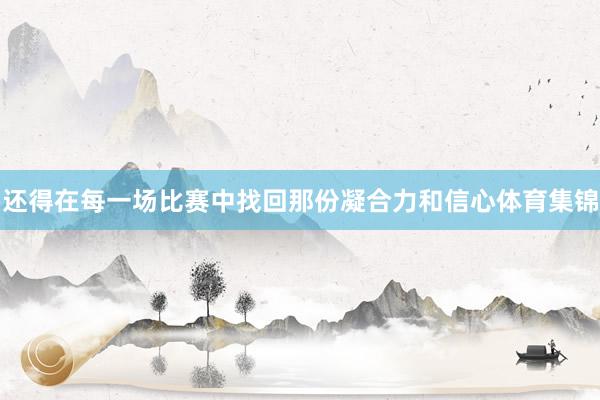 还得在每一场比赛中找回那份凝合力和信心体育集锦