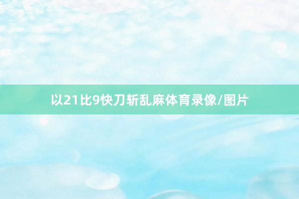 以21比9快刀斩乱麻体育录像/图片