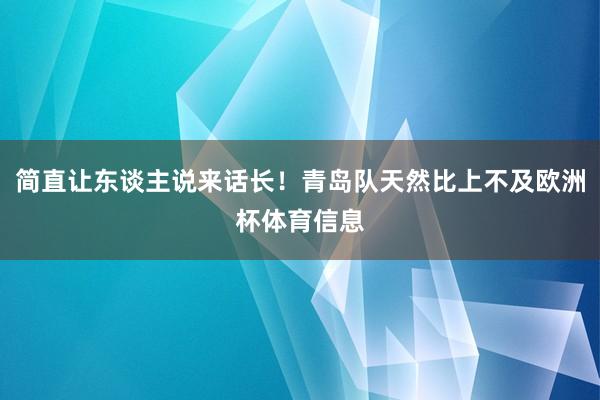 简直让东谈主说来话长！青岛队天然比上不及欧洲杯体育信息