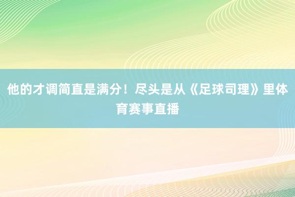 他的才调简直是满分！尽头是从《足球司理》里体育赛事直播