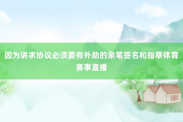 因为讲求协议必须要有外助的亲笔签名和指摹体育赛事直播