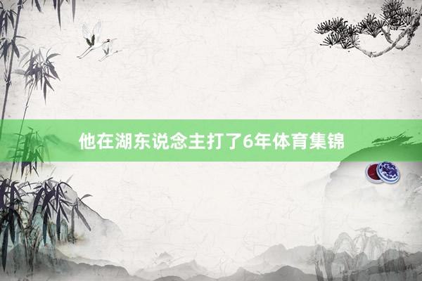 他在湖东说念主打了6年体育集锦