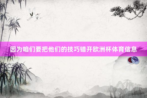 因为咱们要把他们的技巧错开欧洲杯体育信息