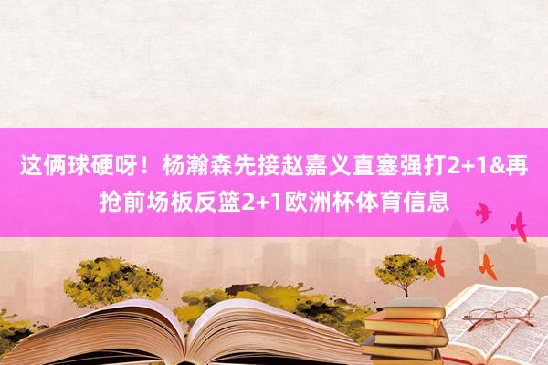 这俩球硬呀！杨瀚森先接赵嘉义直塞强打2+1&再抢前场板反篮2+1欧洲杯体育信息