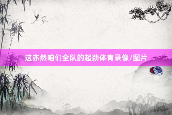 这亦然咱们全队的起劲体育录像/图片