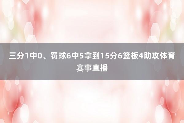 三分1中0、罚球6中5拿到15分6篮板4助攻体育赛事直播