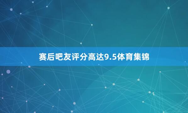 赛后吧友评分高达9.5体育集锦