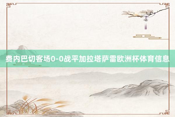 费内巴切客场0-0战平加拉塔萨雷欧洲杯体育信息