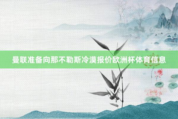 曼联准备向那不勒斯冷漠报价欧洲杯体育信息