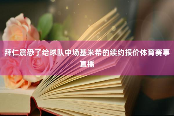 拜仁震恐了给球队中场基米希的续约报价体育赛事直播