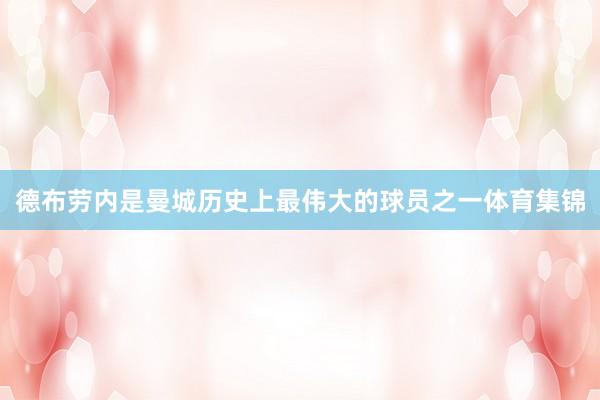 德布劳内是曼城历史上最伟大的球员之一体育集锦