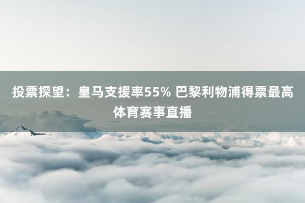 投票探望：皇马支援率55% 巴黎利物浦得票最高体育赛事直播