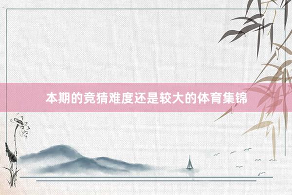 本期的竞猜难度还是较大的体育集锦