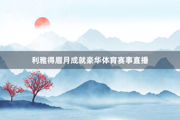 利雅得眉月成就豪华体育赛事直播