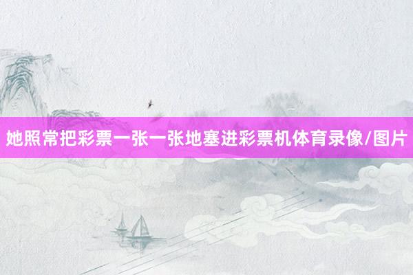 她照常把彩票一张一张地塞进彩票机体育录像/图片