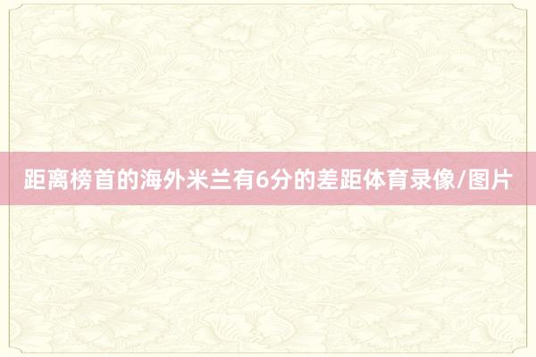 距离榜首的海外米兰有6分的差距体育录像/图片