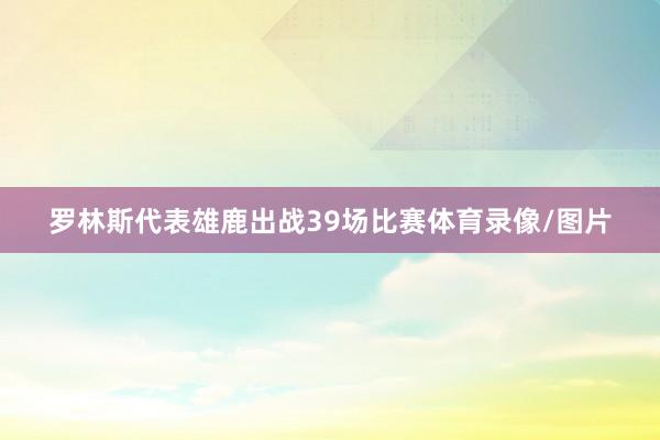 罗林斯代表雄鹿出战39场比赛体育录像/图片
