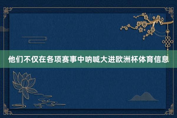 他们不仅在各项赛事中呐喊大进欧洲杯体育信息