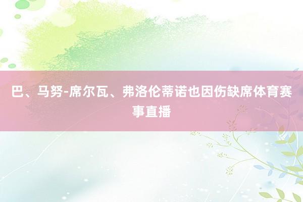 巴、马努-席尔瓦、弗洛伦蒂诺也因伤缺席体育赛事直播