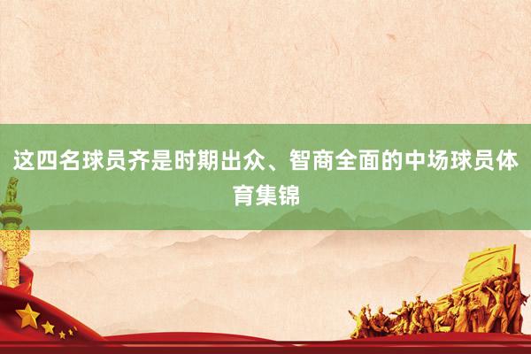 这四名球员齐是时期出众、智商全面的中场球员体育集锦