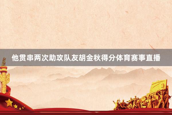 他贯串两次助攻队友胡金秋得分体育赛事直播
