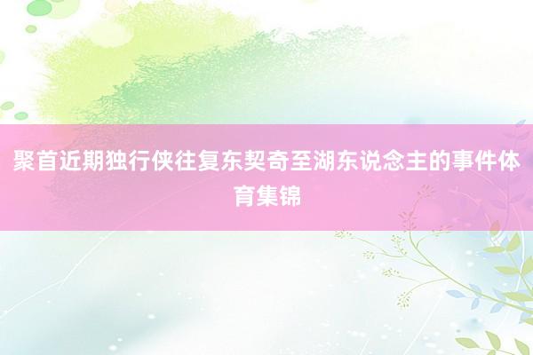 聚首近期独行侠往复东契奇至湖东说念主的事件体育集锦