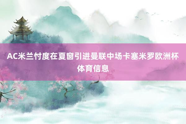 AC米兰忖度在夏窗引进曼联中场卡塞米罗欧洲杯体育信息