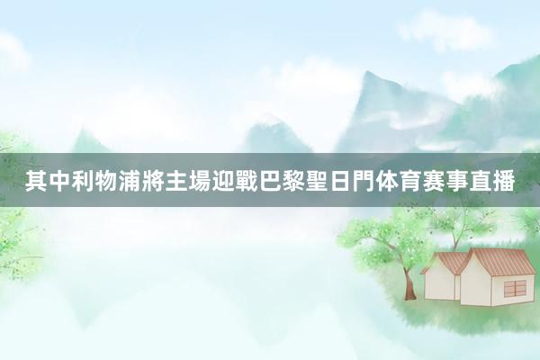 其中利物浦將主場迎戰巴黎聖日門体育赛事直播