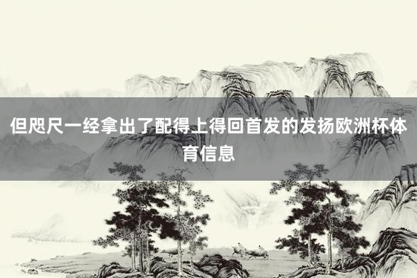 但咫尺一经拿出了配得上得回首发的发扬欧洲杯体育信息