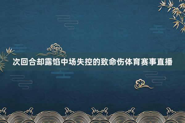 次回合却露馅中场失控的致命伤体育赛事直播