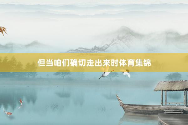 但当咱们确切走出来时体育集锦